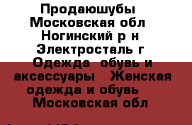 Продаюшубы - Московская обл., Ногинский р-н, Электросталь г. Одежда, обувь и аксессуары » Женская одежда и обувь   . Московская обл.